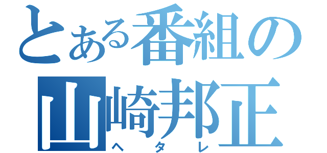 とある番組の山崎邦正（ヘタレ）