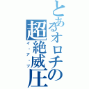 とあるオロチの超絶威圧（イ・ア・ツ）