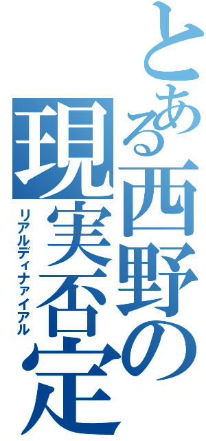 とある西野の現実否定（リアルディナァイアル）