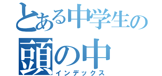 とある中学生の頭の中（インデックス）