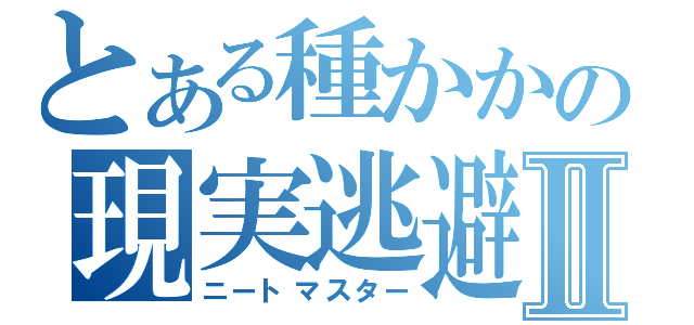 とある種かかの現実逃避Ⅱ（ニートマスター）