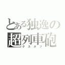 とある独逸の超列車砲（グスタフ）