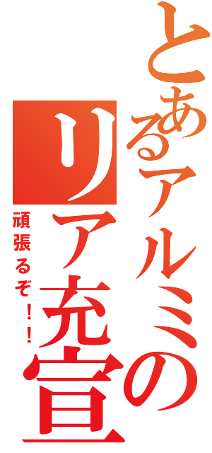 とあるアルミのリア充宣言（頑張るぞ！！）