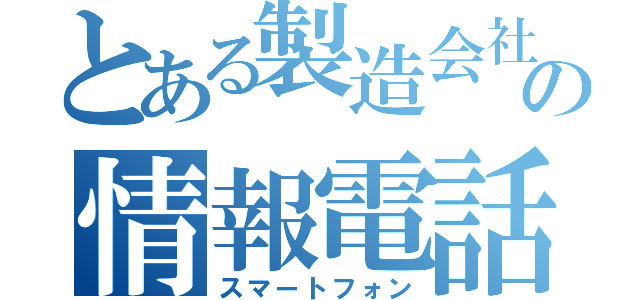 とある製造会社の情報電話（スマートフォン）