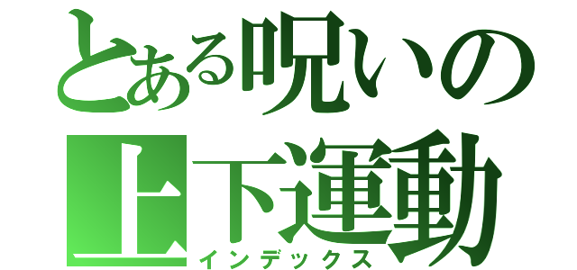 とある呪いの上下運動（インデックス）