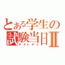 とある学生の試験当日Ⅱ（テストデイ）