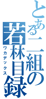 とある二組の若林目録（ワカデックス）