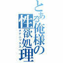 とある俺様の性欲処理（オナニックス）