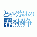 とある労組の春季闘争（ベースアップ）