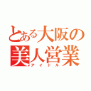 とある大阪の美人営業（アイドル）