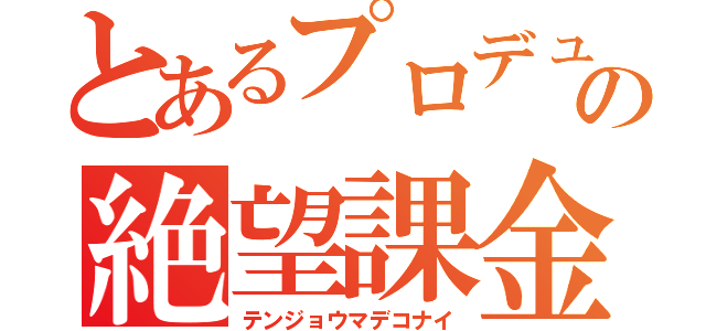 とあるプロデューサーの絶望課金（テンジョウマデコナイ）