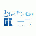 とあるチン毛の中 一二実（キノコ）