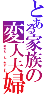 とある家族の変人夫婦（ゆかり と かずよし）