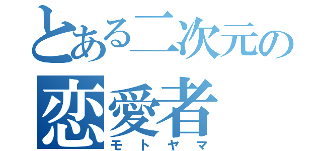 とある二次元の恋愛者（モトヤマ）