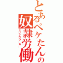 とあるペケたんの奴隷労働（スレイヴワーカー）