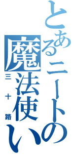 とあるニートの魔法使い（三十路）