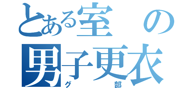 とある室の男子更衣室（グ部）