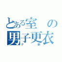 とある室の男子更衣室（グ部）