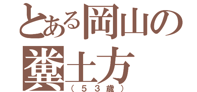 とある岡山の糞土方（（５３歳））