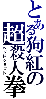 とある狗紅の超殺人拳（ヘッドショット）