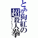 とある狗紅の超殺人拳（ヘッドショット）