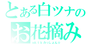 とある白ツナのお花摘み（ｗｋｔｋみっしょん☆）