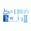 とある日常のｈｗｉａｈｄｌａａｈⅡ（インデックス）