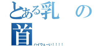 とある乳の首（ハイウぇーい！！！！）