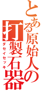 とある原始人の打製石器（ダセイセッキ）