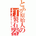 とある原始人の打製石器（ダセイセッキ）