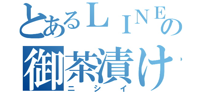 とあるＬＩＮＥの御茶漬け（ニシイ）