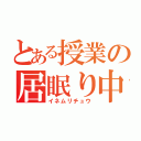 とある授業の居眠り中（イネムリチュウ）