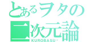 とあるヲタの二次元論（ＫＵＲＯＢＡＳＵ♡）