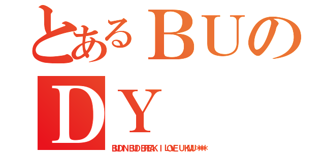 とあるＢＵのＤＹ（ＢＵＤＩＮ ＢＵＤ ＢＲＥＡＫ Ｉ ＬＯＶＥ Ｕ ＫＭＵ ＊＊＊）