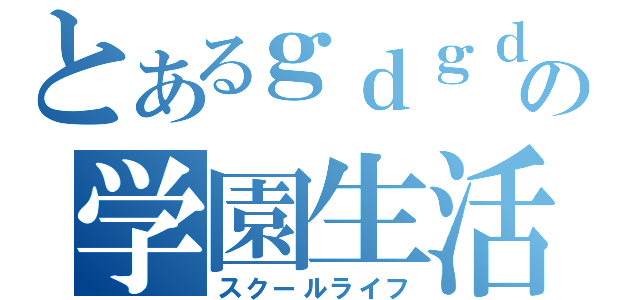 とあるｇｄｇｄの学園生活（スクールライフ）