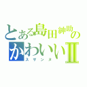 とある島田紳助のかわいいⅡ（スザンヌ）