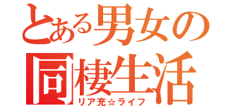 とある男女の同棲生活（リア充☆ライフ）