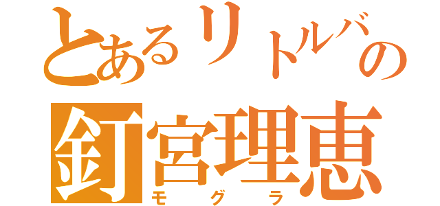 とあるリトルバスターズの釘宮理恵（モグラ）