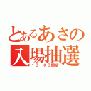 とあるあさの入場抽選（１０：００開店）