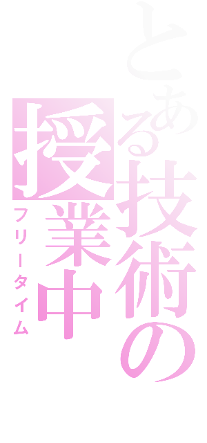 とある技術の授業中（フリータイム）