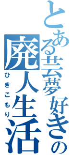 とある芸夢好きの廃人生活（ひきこもり）