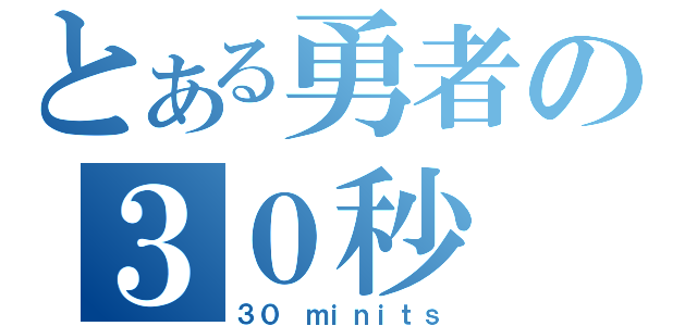 とある勇者の３０秒（３０ ｍｉｎｉｔｓ）