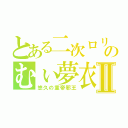 とある二次ロリのむぃ夢衣Ⅱ（悠久の童帝邪王）