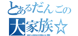 とあるだんごの大家族☆（なおＣＬＡＮＮＡＤの話はしない模様）