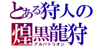 とある狩人の煌黒龍狩（アルバトリオン）