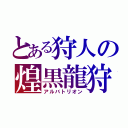 とある狩人の煌黒龍狩（アルバトリオン）