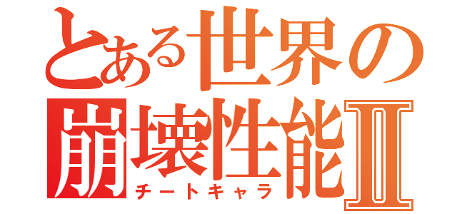 とある世界の崩壊性能Ⅱ（チートキャラ）