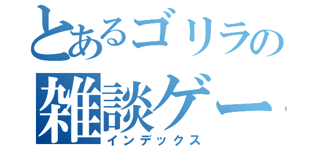 とあるゴリラの雑談ゲーム（インデックス）