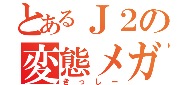 とあるＪ２の変態メガネ（きっしー）