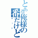 とある俺様の番だけど！（ターン）